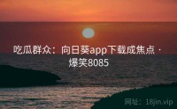 吃瓜群众：向日葵app下载成焦点 · 爆笑8085
