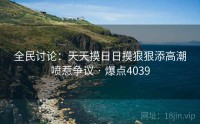 全民讨论：天天摸日日摸狠狠添高潮喷惹争议 · 爆点4039