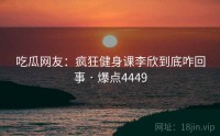 吃瓜网友：疯狂健身课李欣到底咋回事 · 爆点4449