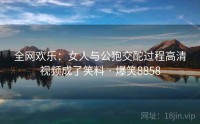 全网欢乐：女人与公狍交酡过程高清视频成了笑料 · 爆笑8858