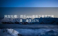 网友吐槽：芭乐app最新下载真的离谱 · 爆笑1676