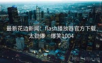 最新花边新闻：flash播放器官方下载太劲爆 · 爆笑1004