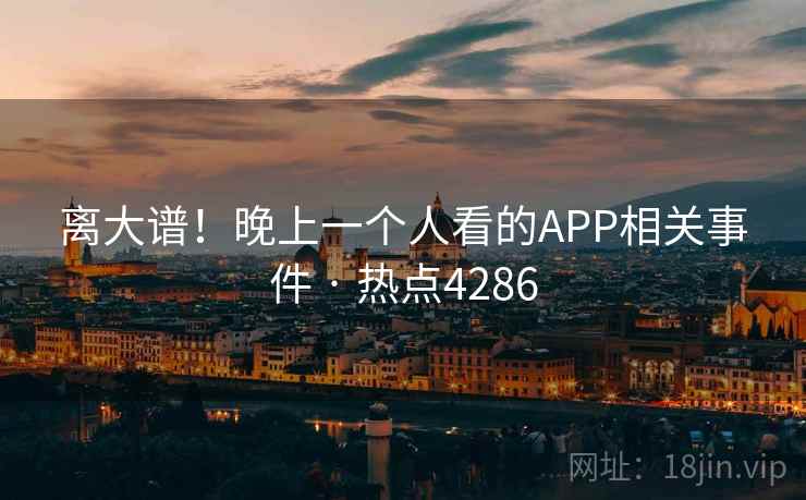 离大谱！晚上一个人看的APP相关事件 · 热点4286