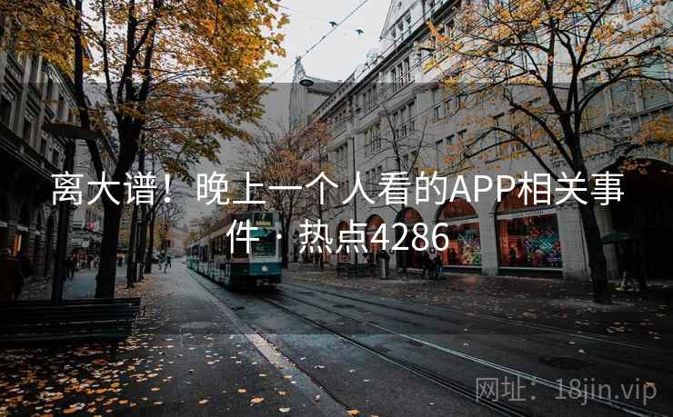 离大谱！晚上一个人看的APP相关事件 · 热点4286