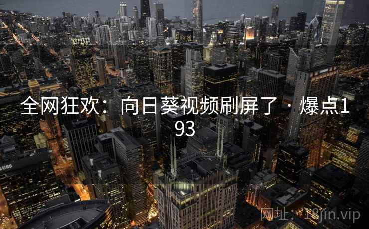 全网狂欢：向日葵视频刷屏了 · 爆点193