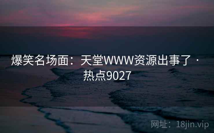 爆笑名场面:天堂WWW资源出事了 · 热点9027 爆笑名场面:天堂WWW资源出事了 · 热点9027