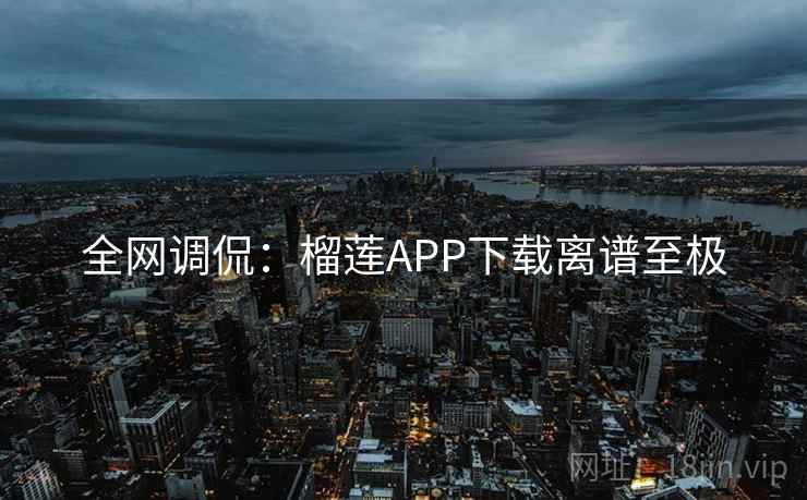 全网调侃：榴莲APP下载离谱至极