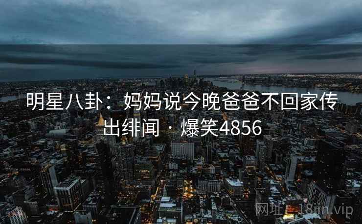 明星八卦：妈妈说今晚爸爸不回家传出绯闻 · 爆笑4856