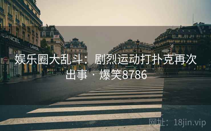 娱乐圈大乱斗：剧烈运动打扑克再次出事 · 爆笑8786