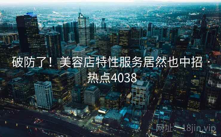 破防了!美容店特性服务居然也中招 · 热点4038 破防了!美容店特性服务居然也中招 · 热点4038