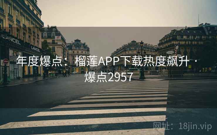 年度爆点:榴莲APP下载热度飙升 · 爆点2957 年度爆点:榴莲APP下载热度飙升 · 爆点2957