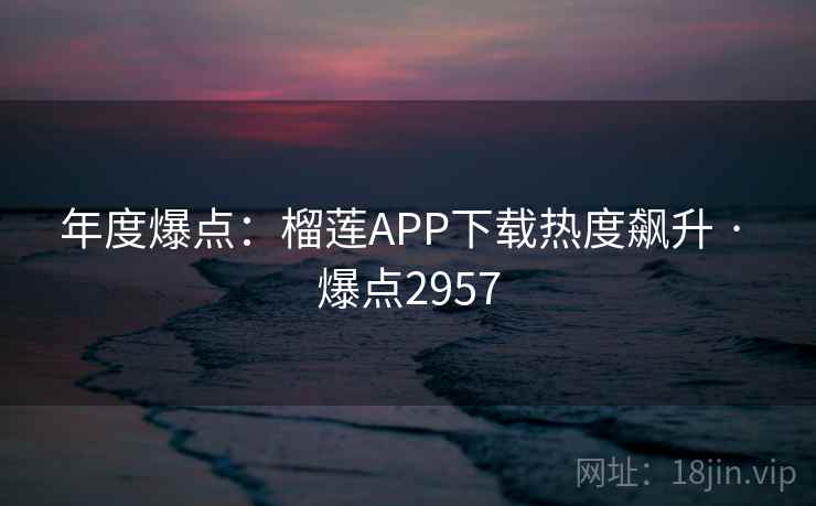 年度爆点:榴莲APP下载热度飙升 · 爆点2957 年度爆点:榴莲APP下载热度飙升 · 爆点2957
