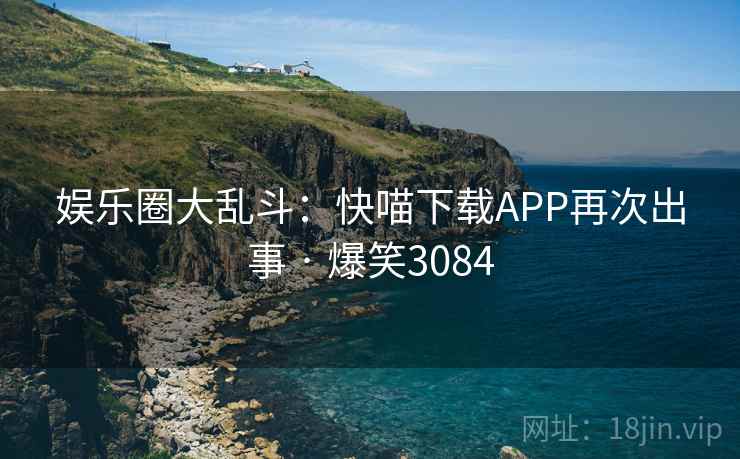 娱乐圈大乱斗：快喵下载APP再次出事 · 爆笑3084