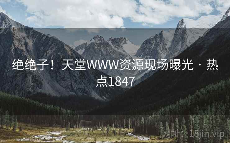 绝绝子！天堂WWW资源现场曝光 · 热点1847