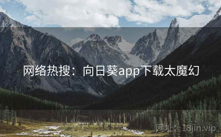 网络热搜:向日葵app下载太魔幻 网络热搜:向日葵app下载太魔幻