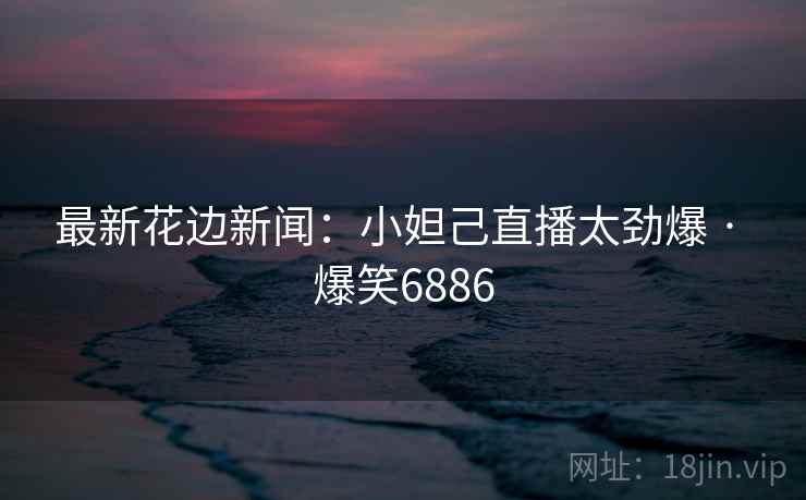 最新花边新闻：小妲己直播太劲爆 · 爆笑6886