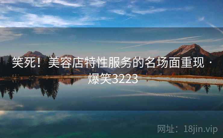 笑死！美容店特性服务的名场面重现 · 爆笑3223