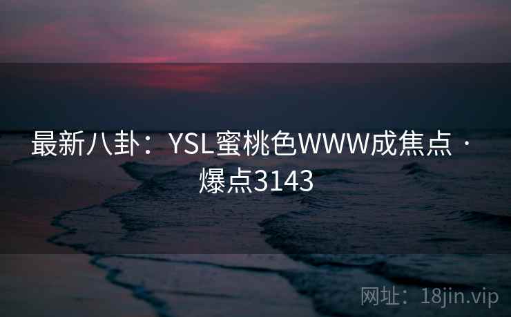 最新八卦：YSL蜜桃色WWW成焦点 · 爆点3143