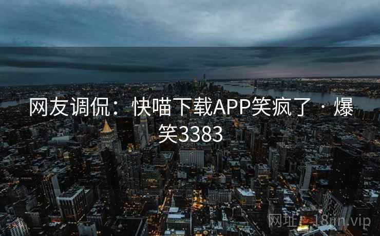 网友调侃：快喵下载APP笑疯了 · 爆笑3383