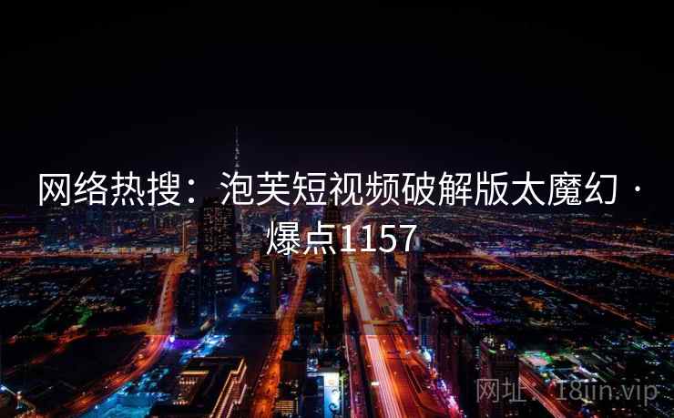网络热搜:泡芙短视频破解版太魔幻 · 爆点1157 网络热搜:泡芙短视频破解版太魔幻 · 爆点1157