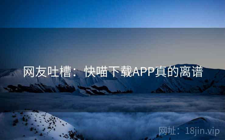网友吐槽：快喵下载APP真的离谱