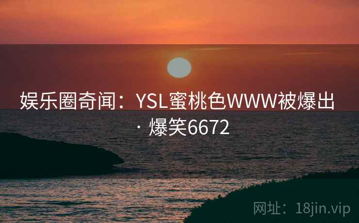 娱乐圈奇闻：YSL蜜桃色WWW被爆出 · 爆笑6672