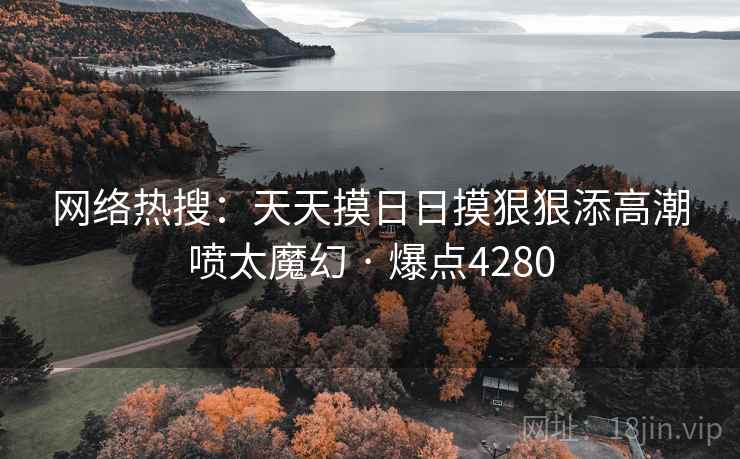 网络热搜：天天摸日日摸狠狠添高潮喷太魔幻 · 爆点4280