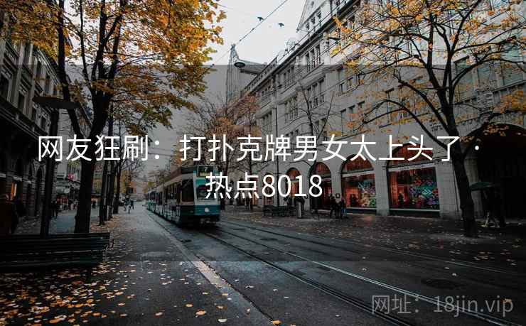 网友狂刷:打扑克牌男女太上头了 · 热点8018 网友狂刷:打扑克牌男女太上头了 · 热点8018