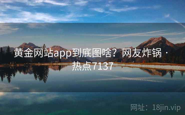 黄金网站app到底图啥?网友炸锅 · 热点7137 黄金网站app到底图啥?网友炸锅 · 热点7137