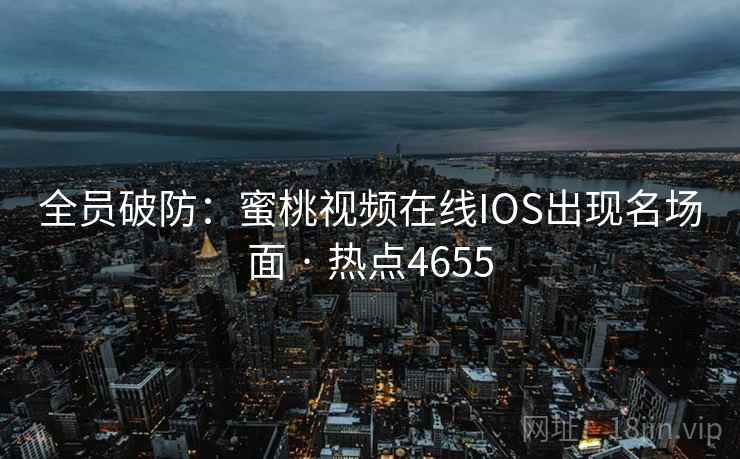 全员破防：蜜桃视频在线IOS出现名场面 · 热点4655