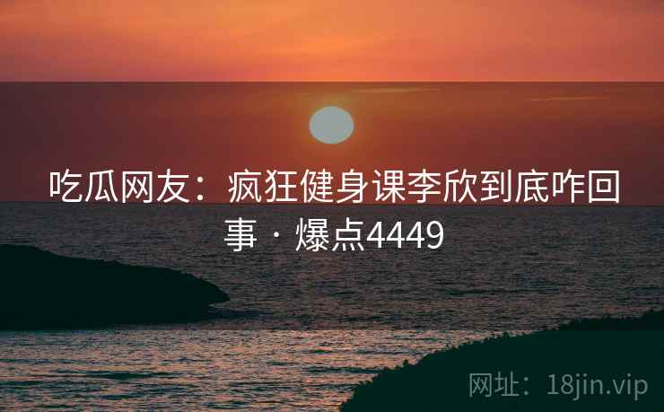 吃瓜网友:疯狂健身课李欣到底咋回事 · 爆点4449 吃瓜网友:疯狂健身课李欣到底咋回事 · 爆点4449