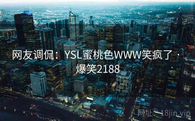 网友调侃:YSL蜜桃色WWW笑疯了 · 爆笑2188 网友调侃:YSL蜜桃色WWW笑疯了 · 爆笑2188