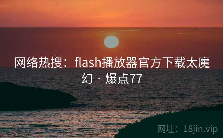 网络热搜:flash播放器官方下载太魔幻 · 爆点77 网络热搜:flash播放器官方下载太魔幻 · 爆点77