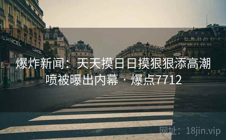 爆炸新闻：天天摸日日摸狠狠添高潮喷被曝出内幕 · 爆点7712