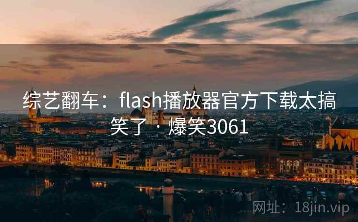 综艺翻车:flash播放器官方下载太搞笑了 · 爆笑3061 综艺翻车:flash播放器官方下载太搞笑了 · 爆笑3061