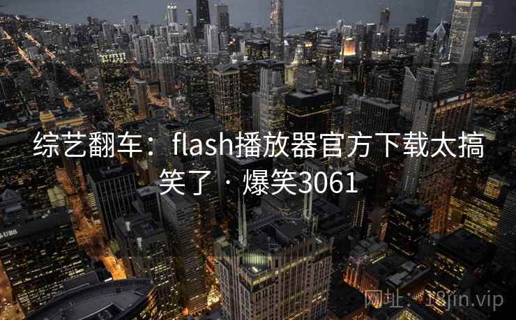 综艺翻车:flash播放器官方下载太搞笑了 · 爆笑3061 综艺翻车:flash播放器官方下载太搞笑了 · 爆笑3061