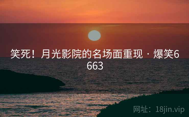 笑死！月光影院的名场面重现 · 爆笑6663